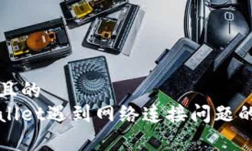 易于理解且的  
下载tpWallet遇到网络连接问题的解决方案