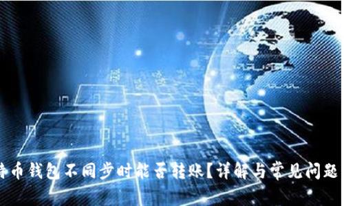 比特币钱包不同步时能否转账？详解与常见问题分析