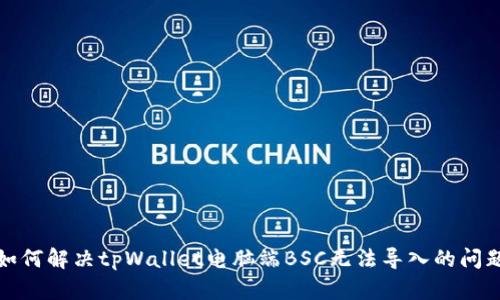 如何解决tpWallet电脑端BSC无法导入的问题