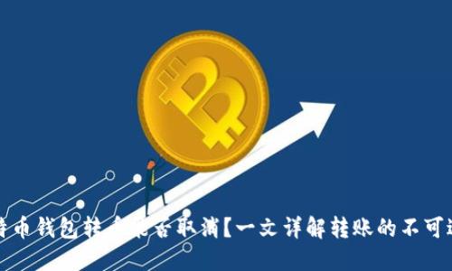 比特币钱包转币能否取消？一文详解转账的不可逆性