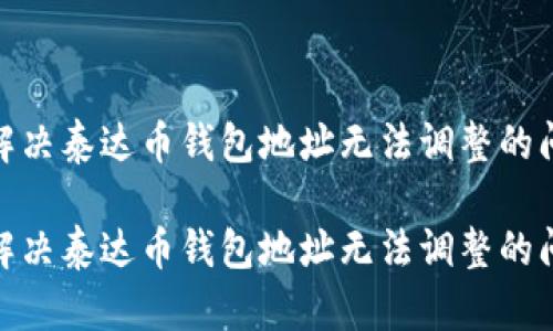 如何解决泰达币钱包地址无法调整的问题？ 

如何解决泰达币钱包地址无法调整的问题？
