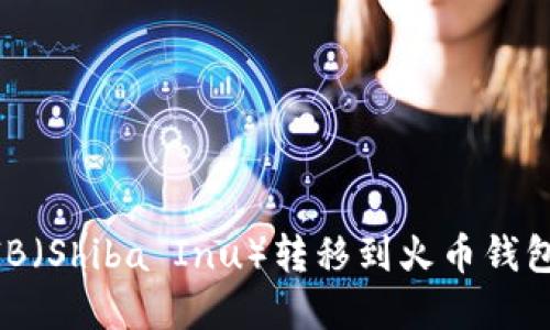 如何将SHIB（Shiba Inu）转移到火币钱包：完整指南