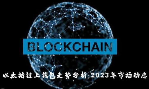 以太坊链上钱包走势分析：2023年市场动态