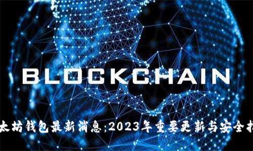 以太坊钱包最新消息：2023年重要更新与安全指南
