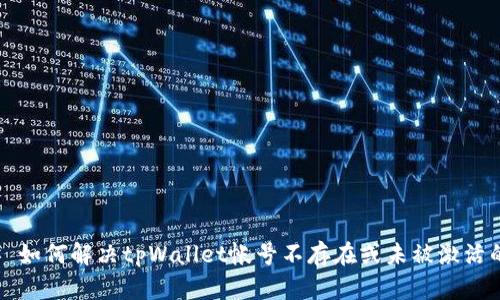 ### 如何解决tpWallet帐号不存在或未被激活的问题