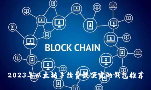 2023年以太坊手续费最便宜的钱包推荐