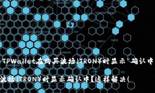 zhuti如何解决TPWallet在购买波场（TRON）时显示“确认中”的问题/zhuti

TPWallet购买波场（TRON）时显示确认中？这样解决！