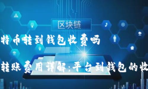 平台比特币转到钱包收费吗

比特币转账费用详解：平台到钱包的收费机制