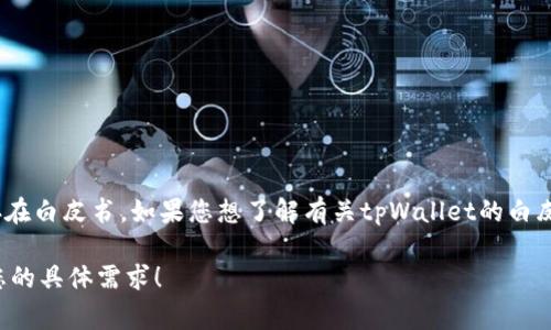 截至到我的知识截止日期（2023年10月），我无法提供关于特定项目（如tpWallet）的具体信息，包括是否存在白皮书。如果您想了解有关tpWallet的白皮书或其他相关文档，建议访问其官方网站或相关的社交媒体渠道，通常这些地方会发布最新的信息和资源。

如果您需要了解如何找到加密货币项目的白皮书或有关项目的信息，我可以提供一些指导信息。请告诉我您的具体需求！